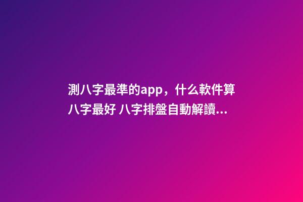 測八字最準的app，什么軟件算八字最好 八字排盤自動解讀的軟件